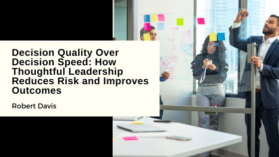 Decision Quality Over Decision Speed: How Thoughtful Leadership Reduces Risk and Improves Outcomes
