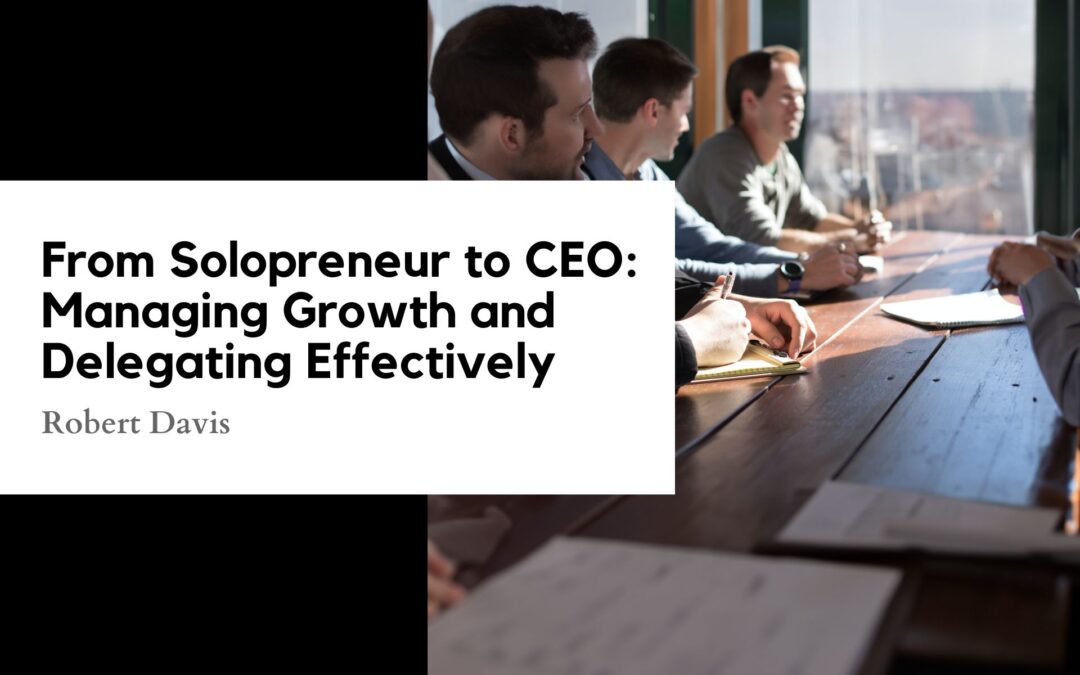From Solopreneur to CEO: Managing Growth and Delegating Effectively