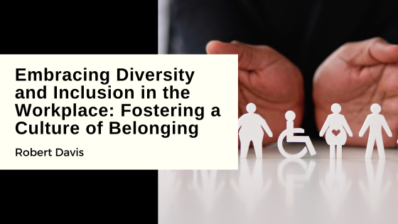 Embracing Diversity and Inclusion in the Workplace: Fostering a Culture of Belonging