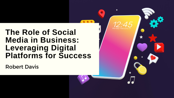 The Role of Social Media in Business: Leveraging Digital Platforms for Success