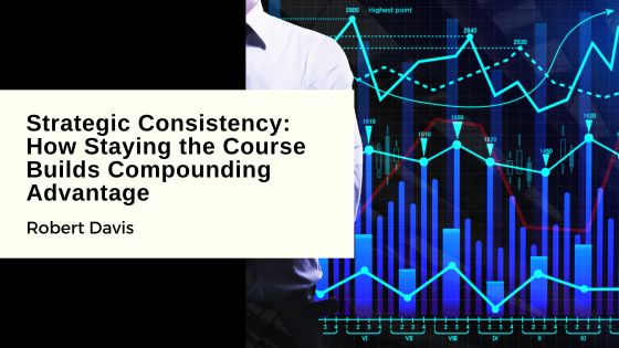 Strategic Consistency: How Staying the Course Builds Compounding Advantage
